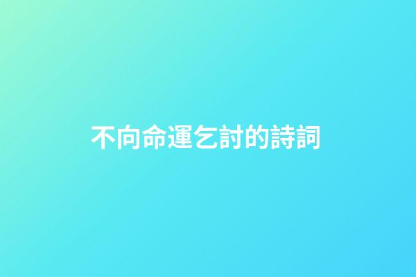 不向命運乞討的詩詞 (不向命運乞討的詩詞有哪些)-第1張-觀點-玄機派